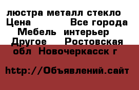 люстра металл стекло › Цена ­ 1 000 - Все города Мебель, интерьер » Другое   . Ростовская обл.,Новочеркасск г.